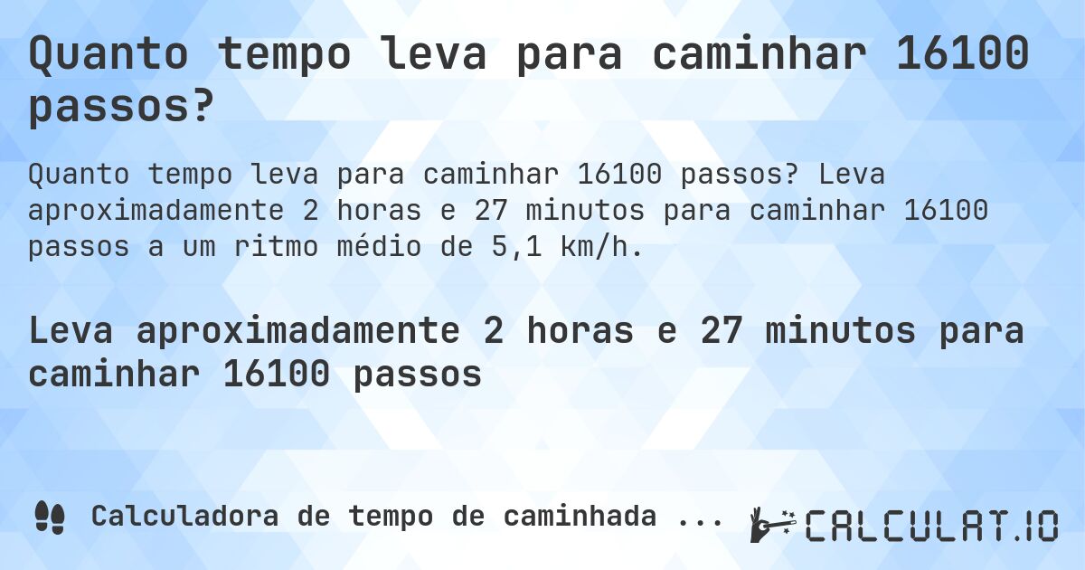 Quanto tempo leva para caminhar 16100 passos?. Leva aproximadamente 2 horas e 27 minutos para caminhar 16100 passos a um ritmo médio de 5,1 km/h.