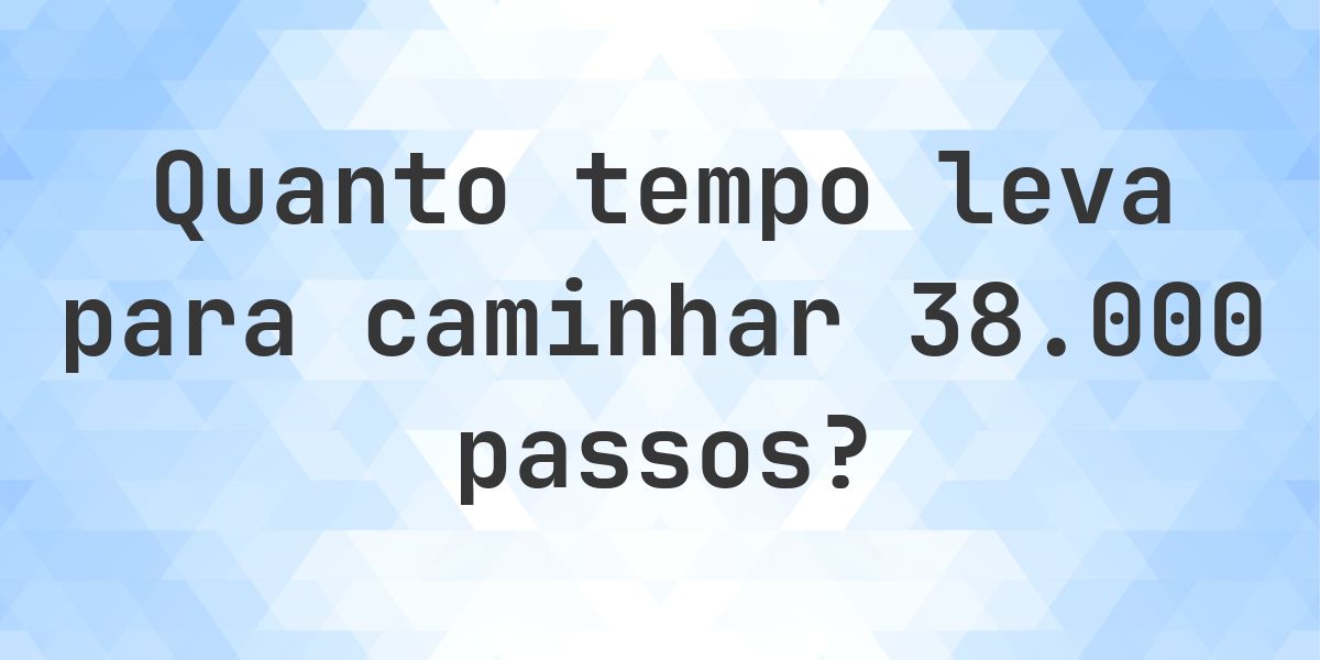 Quanto tempo leva para caminhar 38000 passos? - Calculatio