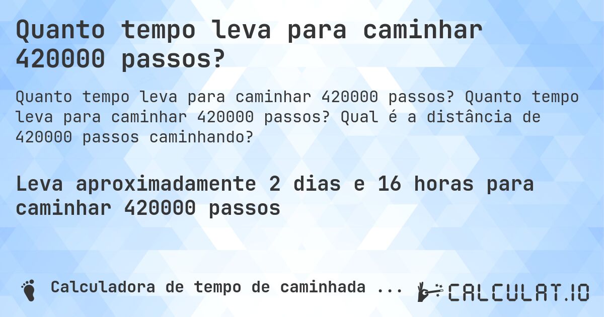 Quanto tempo leva para caminhar 420000 passos?. Quanto tempo leva para caminhar 420000 passos? Qual é a distância de 420000 passos caminhando?