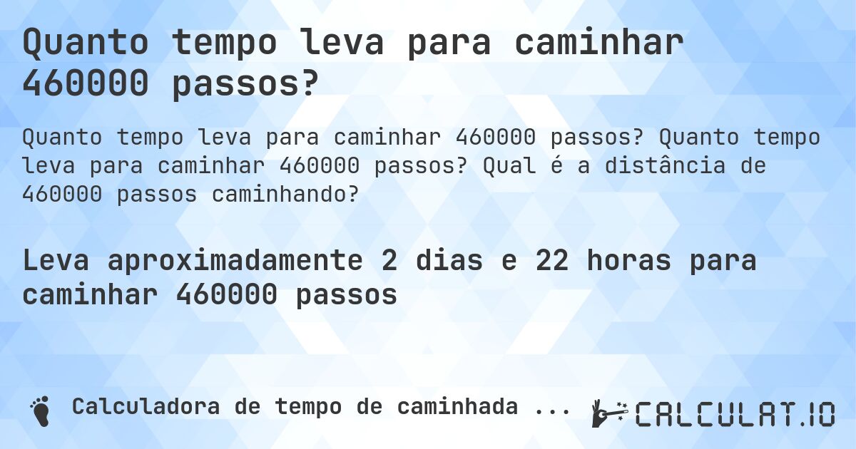 Quanto tempo leva para caminhar 460000 passos?. Quanto tempo leva para caminhar 460000 passos? Qual é a distância de 460000 passos caminhando?