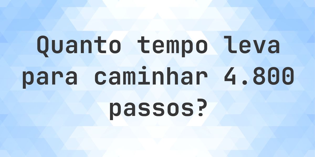 Quanto tempo leva para caminhar 4800 passos? - Calculatio