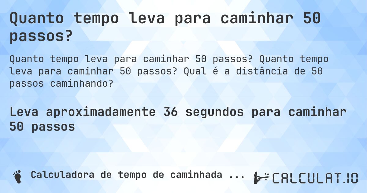 Quanto tempo leva para caminhar 50 passos?. Quanto tempo leva para caminhar 50 passos? Qual é a distância de 50 passos caminhando?