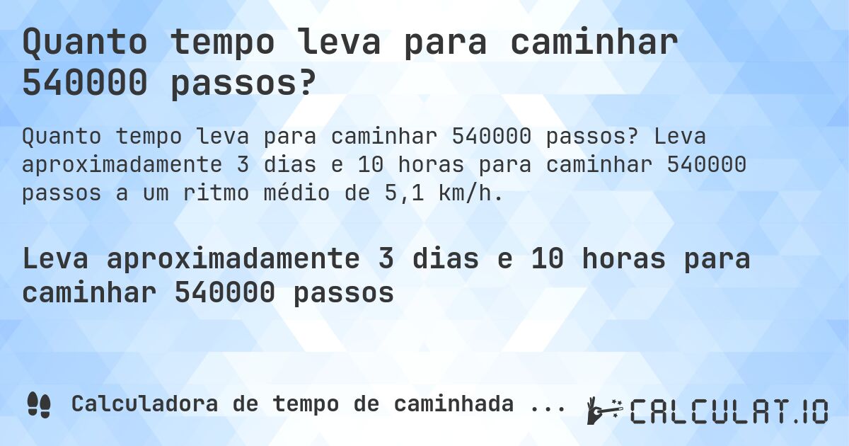 Quanto tempo leva para caminhar 540000 passos?. Leva aproximadamente 3 dias e 10 horas para caminhar 540000 passos a um ritmo médio de 5,1 km/h.