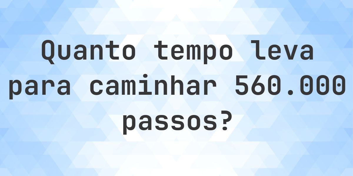 Quanto tempo leva para caminhar 560000 passos? - Calculatio