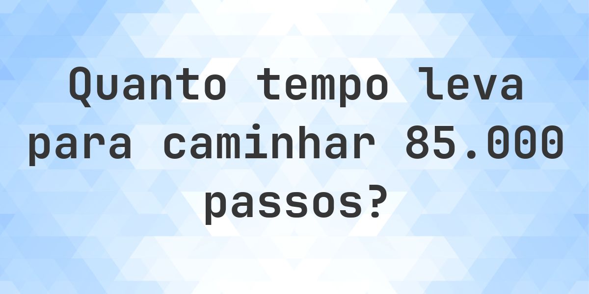 Quanto tempo leva para caminhar 85000 passos? - Calculatio