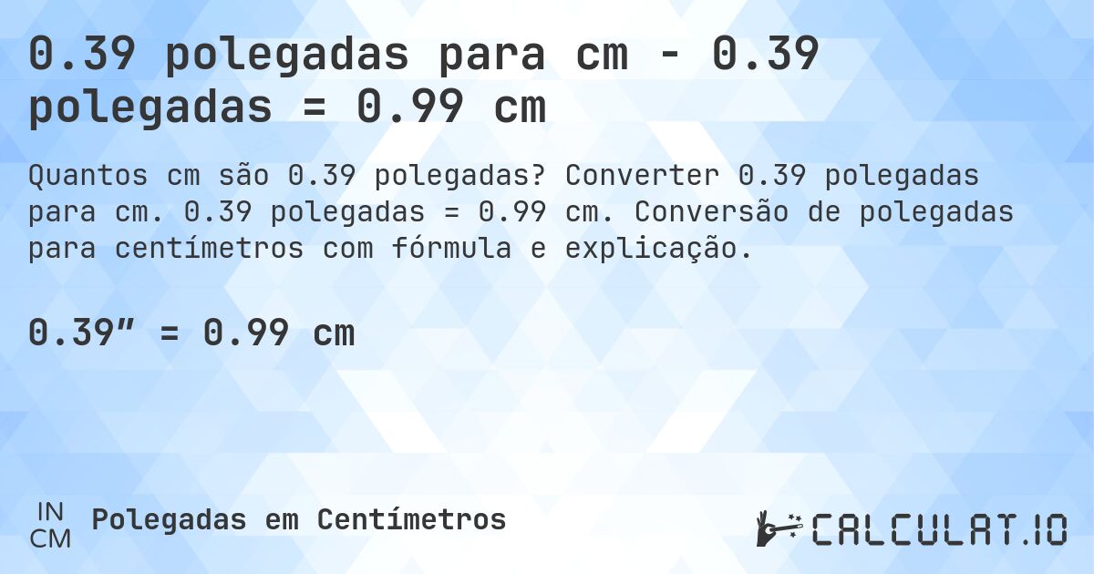 0.39 polegadas para cm - 0.39 polegadas = 0.99 cm. Converter 0.39 polegadas para cm. 0.39 polegadas = 0.99 cm. Conversão de polegadas para centímetros com fórmula e explicação.
