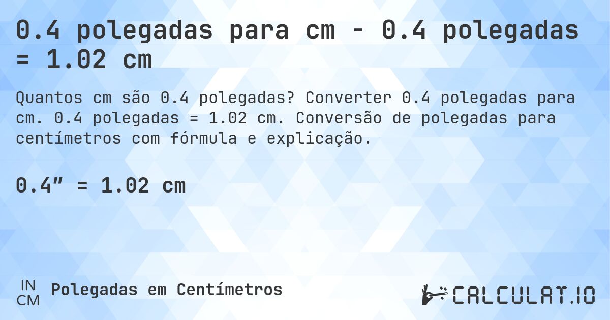 0.4 polegadas para cm - 0.4 polegadas = 1.02 cm. Converter 0.4 polegadas para cm. 0.4 polegadas = 1.02 cm. Conversão de polegadas para centímetros com fórmula e explicação.