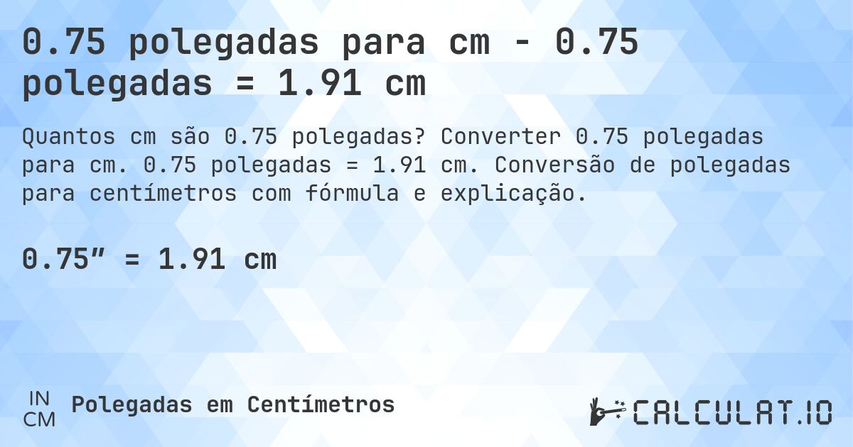 0.75 polegadas para cm - 0.75 polegadas = 1.91 cm. Converter 0.75 polegadas para cm. 0.75 polegadas = 1.91 cm. Conversão de polegadas para centímetros com fórmula e explicação.