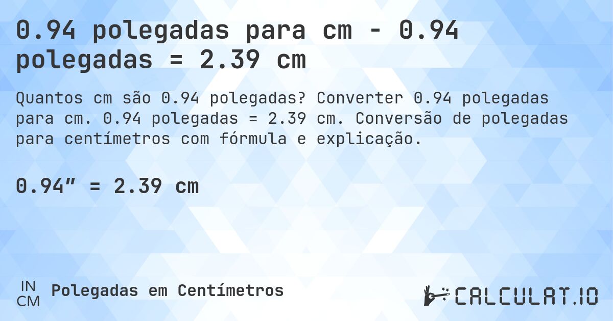 0.94 polegadas para cm - 0.94 polegadas = 2.39 cm. Converter 0.94 polegadas para cm. 0.94 polegadas = 2.39 cm. Conversão de polegadas para centímetros com fórmula e explicação.