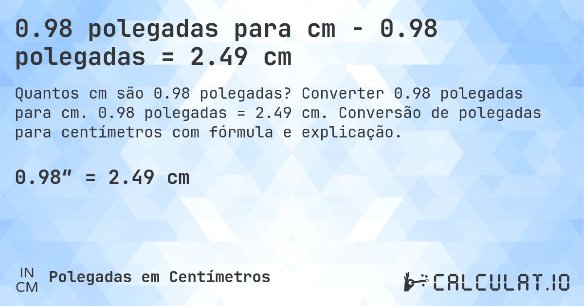 0.98 polegadas para cm - 0.98 polegadas = 2.49 cm. Converter 0.98 polegadas para cm. 0.98 polegadas = 2.49 cm. Conversão de polegadas para centímetros com fórmula e explicação.