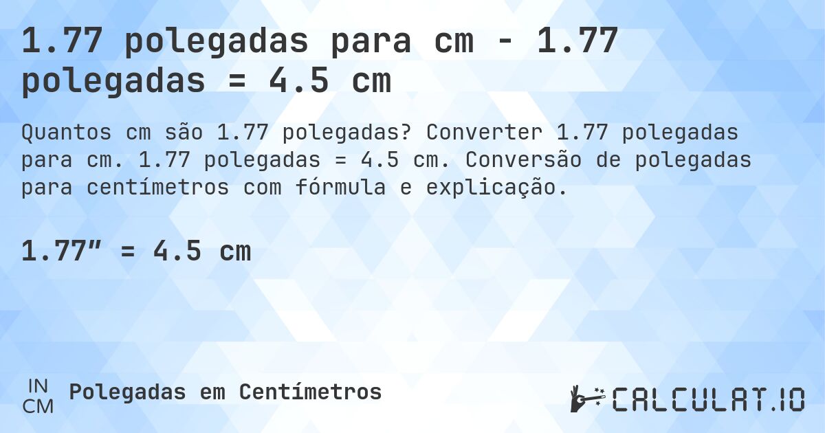 1.77 polegadas para cm - 1.77 polegadas = 4.5 cm. Converter 1.77 polegadas para cm. 1.77 polegadas = 4.5 cm. Conversão de polegadas para centímetros com fórmula e explicação.