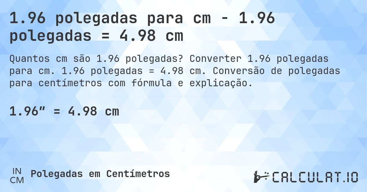 1.96 polegadas para cm - 1.96 polegadas = 4.98 cm. Converter 1.96 polegadas para cm. 1.96 polegadas = 4.98 cm. Conversão de polegadas para centímetros com fórmula e explicação.