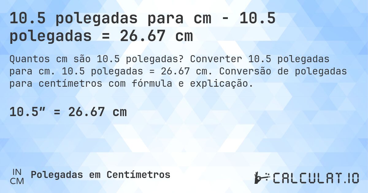 10.5 polegadas para cm - 10.5 polegadas = 26.67 cm. Converter 10.5 polegadas para cm. 10.5 polegadas = 26.67 cm. Conversão de polegadas para centímetros com fórmula e explicação.