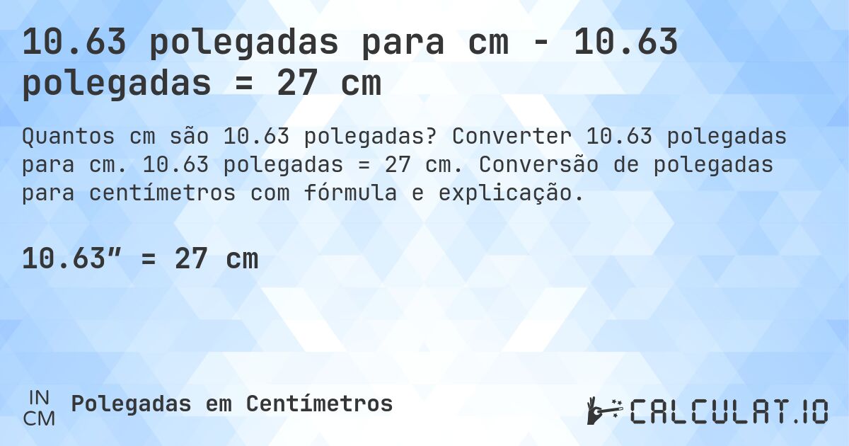 10.63 polegadas para cm - 10.63 polegadas = 27 cm. Converter 10.63 polegadas para cm. 10.63 polegadas = 27 cm. Conversão de polegadas para centímetros com fórmula e explicação.
