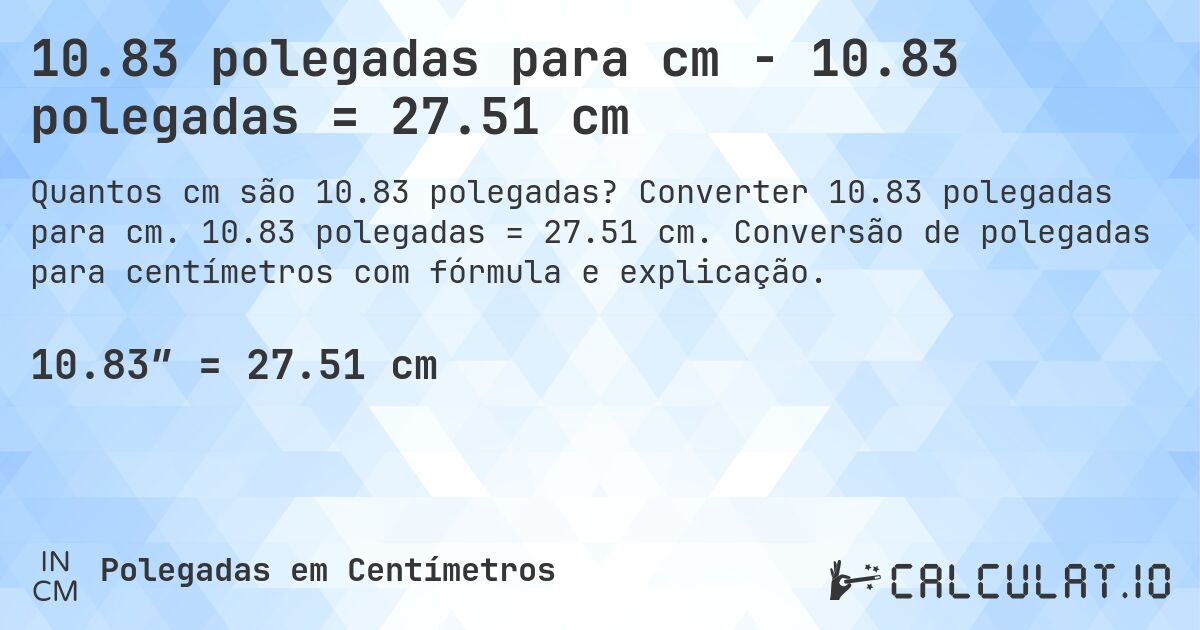 10.83 polegadas para cm - 10.83 polegadas = 27.51 cm. Converter 10.83 polegadas para cm. 10.83 polegadas = 27.51 cm. Conversão de polegadas para centímetros com fórmula e explicação.