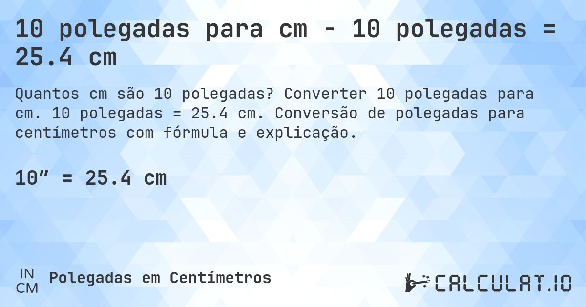 10 polegadas para cm - 10 polegadas = 25.4 cm. Converter 10 polegadas para cm. 10 polegadas = 25.4 cm. Conversão de polegadas para centímetros com fórmula e explicação.