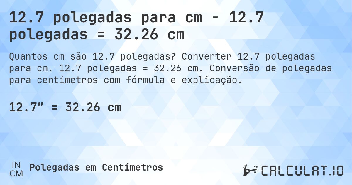 12.7 polegadas para cm - 12.7 polegadas = 32.26 cm. Converter 12.7 polegadas para cm. 12.7 polegadas = 32.26 cm. Conversão de polegadas para centímetros com fórmula e explicação.