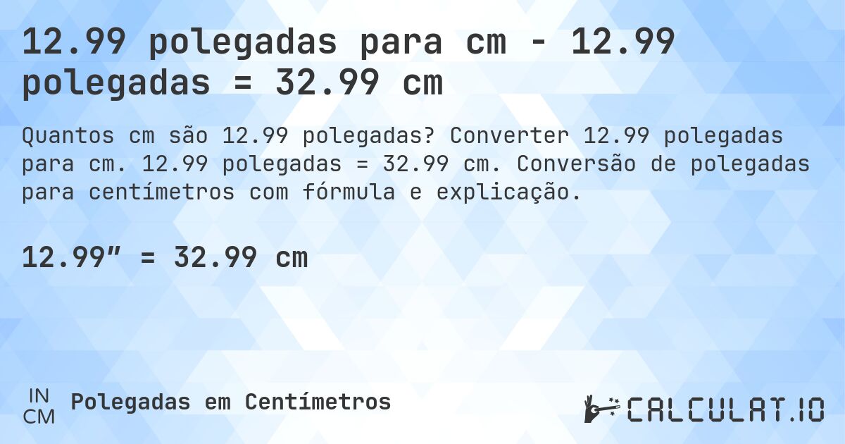 12.99 polegadas para cm - 12.99 polegadas = 32.99 cm. Converter 12.99 polegadas para cm. 12.99 polegadas = 32.99 cm. Conversão de polegadas para centímetros com fórmula e explicação.