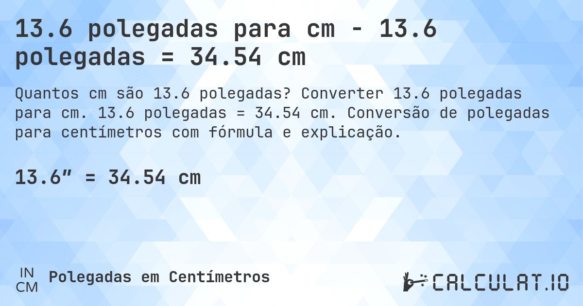 13.6 polegadas para cm - 13.6 polegadas = 34.54 cm. Converter 13.6 polegadas para cm. 13.6 polegadas = 34.54 cm. Conversão de polegadas para centímetros com fórmula e explicação.