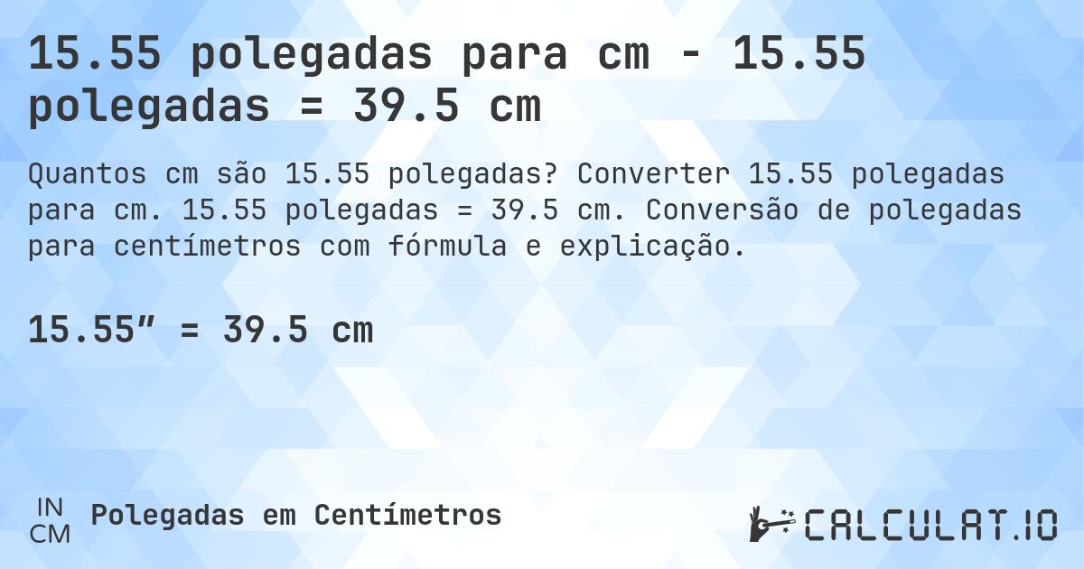 15.55 polegadas para cm - 15.55 polegadas = 39.5 cm. Converter 15.55 polegadas para cm. 15.55 polegadas = 39.5 cm. Conversão de polegadas para centímetros com fórmula e explicação.