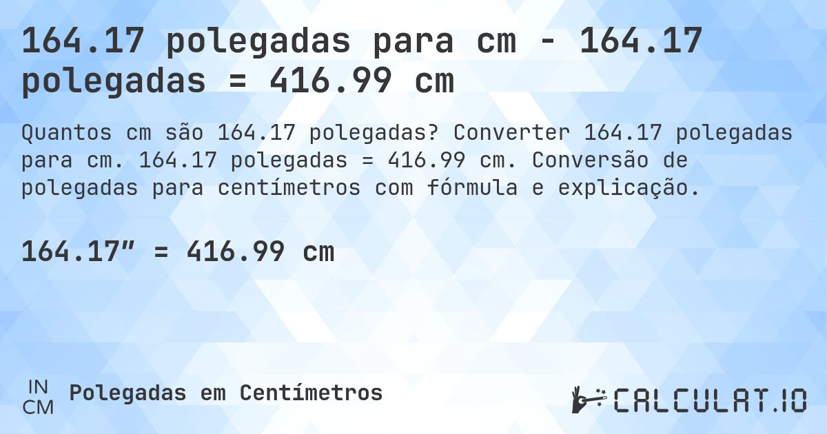 164.17 polegadas para cm - 164.17 polegadas = 416.99 cm. Converter 164.17 polegadas para cm. 164.17 polegadas = 416.99 cm. Conversão de polegadas para centímetros com fórmula e explicação.