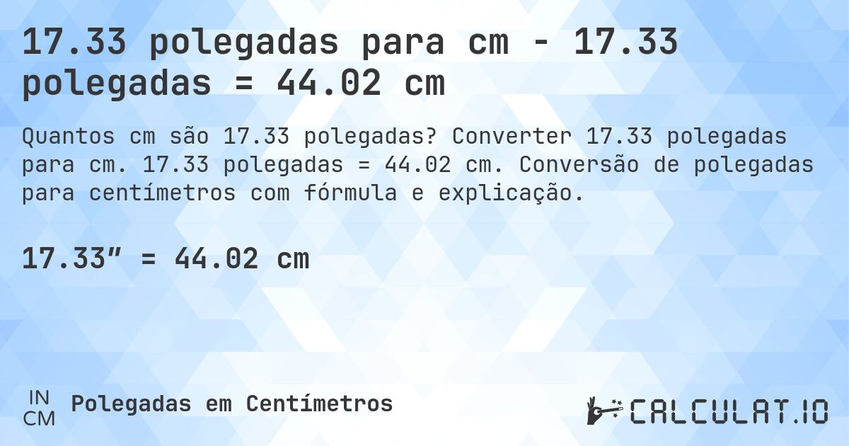 17.33 polegadas para cm - 17.33 polegadas = 44.02 cm. Converter 17.33 polegadas para cm. 17.33 polegadas = 44.02 cm. Conversão de polegadas para centímetros com fórmula e explicação.