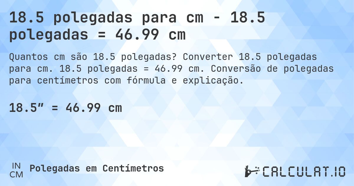 18.5 polegadas para cm - 18.5 polegadas = 46.99 cm. Converter 18.5 polegadas para cm. 18.5 polegadas = 46.99 cm. Conversão de polegadas para centímetros com fórmula e explicação.