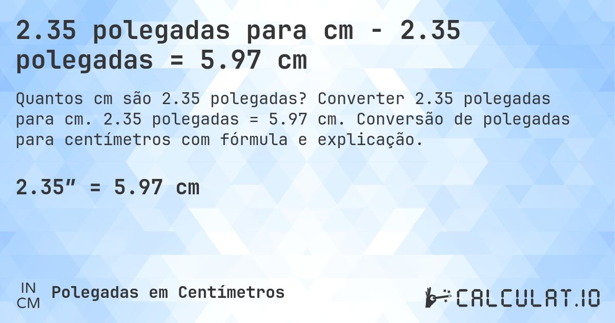 2.35 polegadas para cm - 2.35 polegadas = 5.97 cm. Converter 2.35 polegadas para cm. 2.35 polegadas = 5.97 cm. Conversão de polegadas para centímetros com fórmula e explicação.