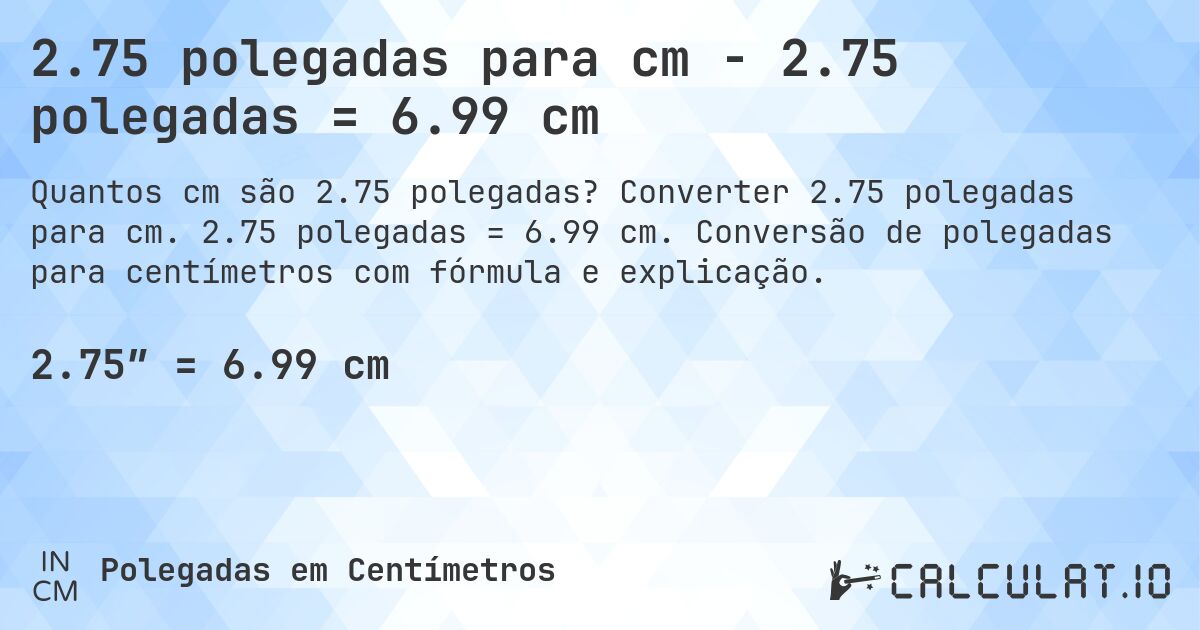 2.75 polegadas para cm - 2.75 polegadas = 6.99 cm. Converter 2.75 polegadas para cm. 2.75 polegadas = 6.99 cm. Conversão de polegadas para centímetros com fórmula e explicação.