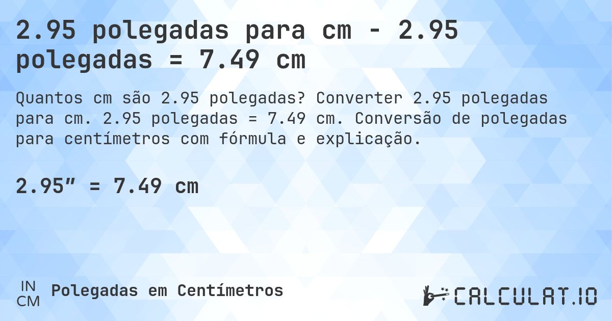 2.95 polegadas para cm - 2.95 polegadas = 7.49 cm. Converter 2.95 polegadas para cm. 2.95 polegadas = 7.49 cm. Conversão de polegadas para centímetros com fórmula e explicação.