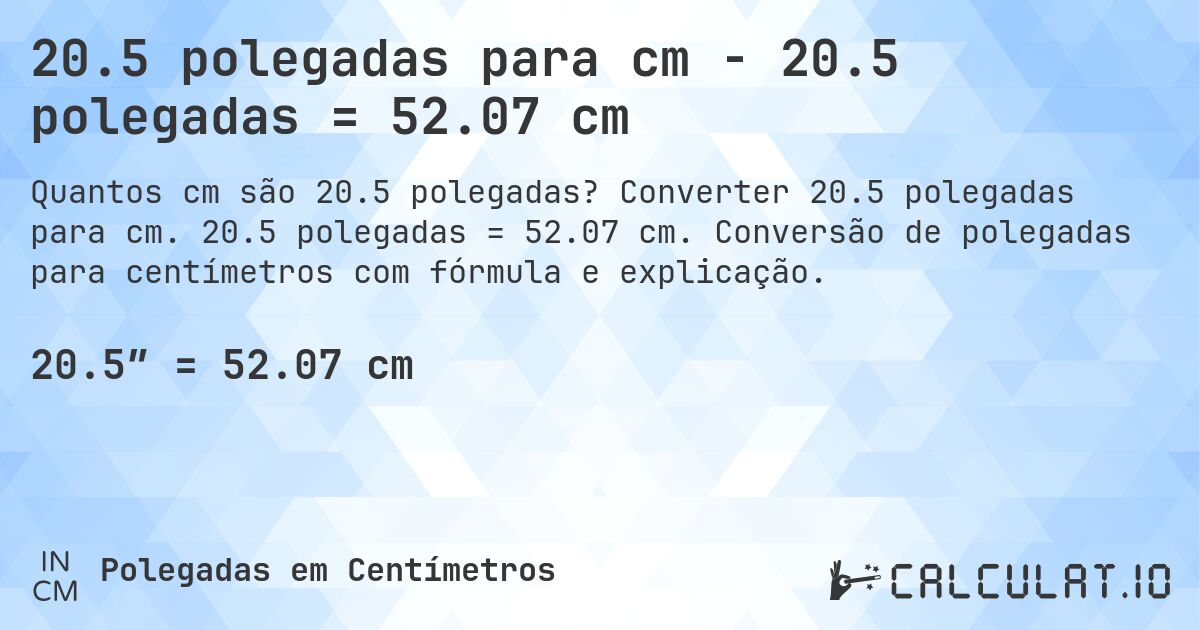 20.5 polegadas para cm - 20.5 polegadas = 52.07 cm. Converter 20.5 polegadas para cm. 20.5 polegadas = 52.07 cm. Conversão de polegadas para centímetros com fórmula e explicação.