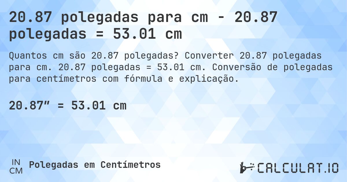 20.87 polegadas para cm - 20.87 polegadas = 53.01 cm. Converter 20.87 polegadas para cm. 20.87 polegadas = 53.01 cm. Conversão de polegadas para centímetros com fórmula e explicação.