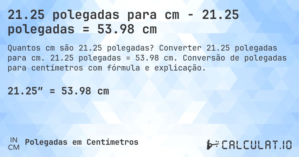 21.25 polegadas para cm - 21.25 polegadas = 53.98 cm. Converter 21.25 polegadas para cm. 21.25 polegadas = 53.98 cm. Conversão de polegadas para centímetros com fórmula e explicação.
