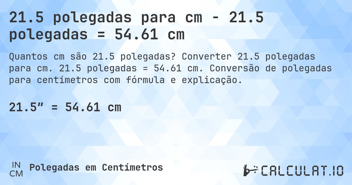 21.5 polegadas para cm - 21.5 polegadas = 54.61 cm. Converter 21.5 polegadas para cm. 21.5 polegadas = 54.61 cm. Conversão de polegadas para centímetros com fórmula e explicação.