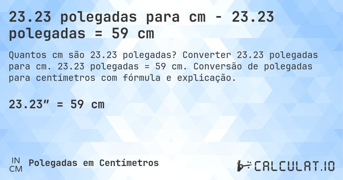 23.23 polegadas para cm - 23.23 polegadas = 59 cm. Converter 23.23 polegadas para cm. 23.23 polegadas = 59 cm. Conversão de polegadas para centímetros com fórmula e explicação.