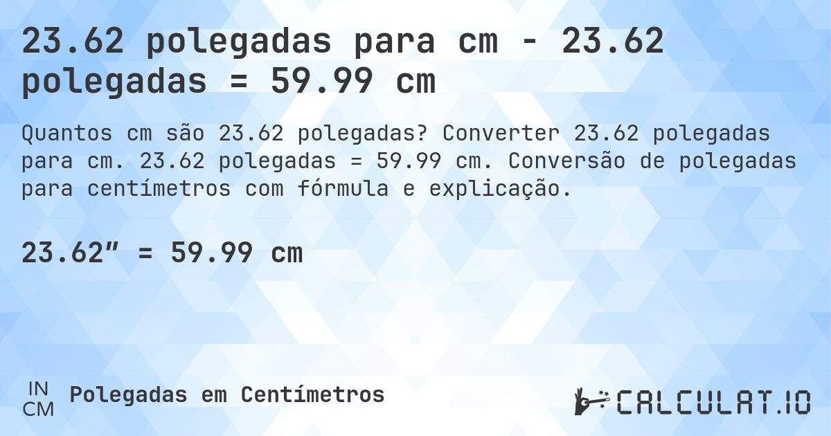 23.62 polegadas para cm - 23.62 polegadas = 59.99 cm. Converter 23.62 polegadas para cm. 23.62 polegadas = 59.99 cm. Conversão de polegadas para centímetros com fórmula e explicação.