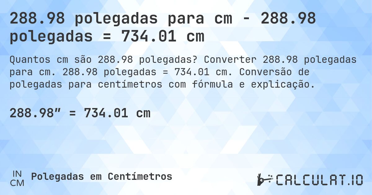 288.98 polegadas para cm - 288.98 polegadas = 734.01 cm. Converter 288.98 polegadas para cm. 288.98 polegadas = 734.01 cm. Conversão de polegadas para centímetros com fórmula e explicação.