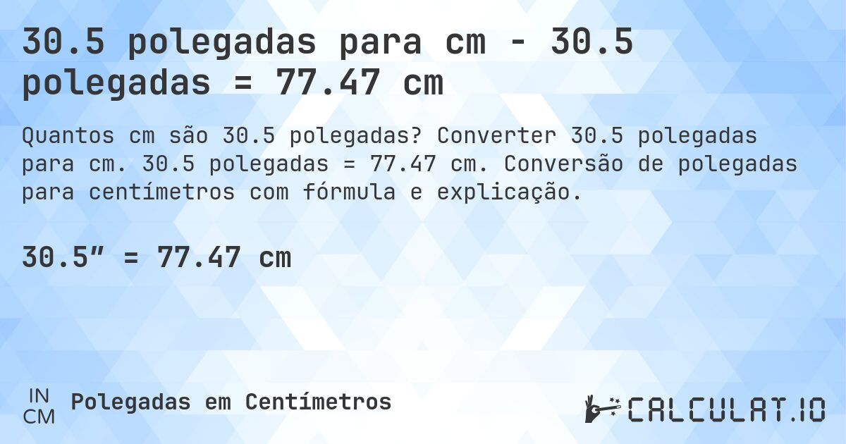 30.5 polegadas para cm - 30.5 polegadas = 77.47 cm. Converter 30.5 polegadas para cm. 30.5 polegadas = 77.47 cm. Conversão de polegadas para centímetros com fórmula e explicação.
