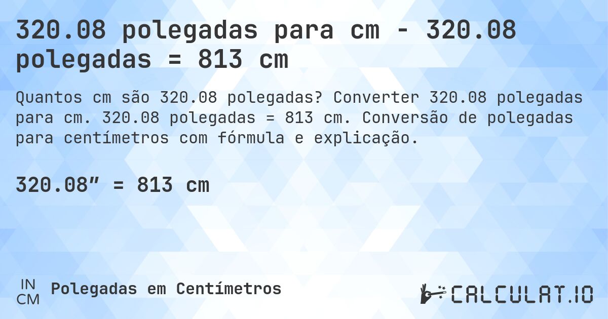 320.08 polegadas para cm - 320.08 polegadas = 813 cm. Converter 320.08 polegadas para cm. 320.08 polegadas = 813 cm. Conversão de polegadas para centímetros com fórmula e explicação.