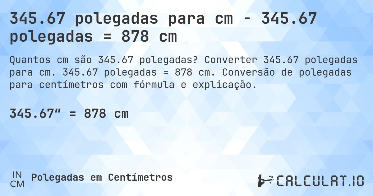 345.67 polegadas para cm - 345.67 polegadas = 878 cm. Converter 345.67 polegadas para cm. 345.67 polegadas = 878 cm. Conversão de polegadas para centímetros com fórmula e explicação.