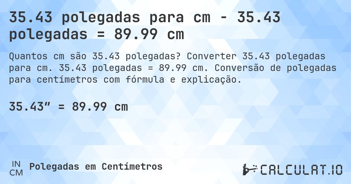 35.43 polegadas para cm - 35.43 polegadas = 89.99 cm. Converter 35.43 polegadas para cm. 35.43 polegadas = 89.99 cm. Conversão de polegadas para centímetros com fórmula e explicação.