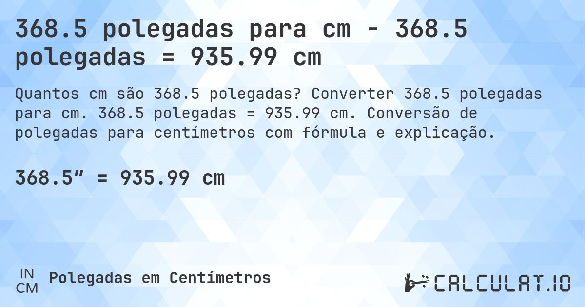 368.5 polegadas para cm - 368.5 polegadas = 935.99 cm. Converter 368.5 polegadas para cm. 368.5 polegadas = 935.99 cm. Conversão de polegadas para centímetros com fórmula e explicação.