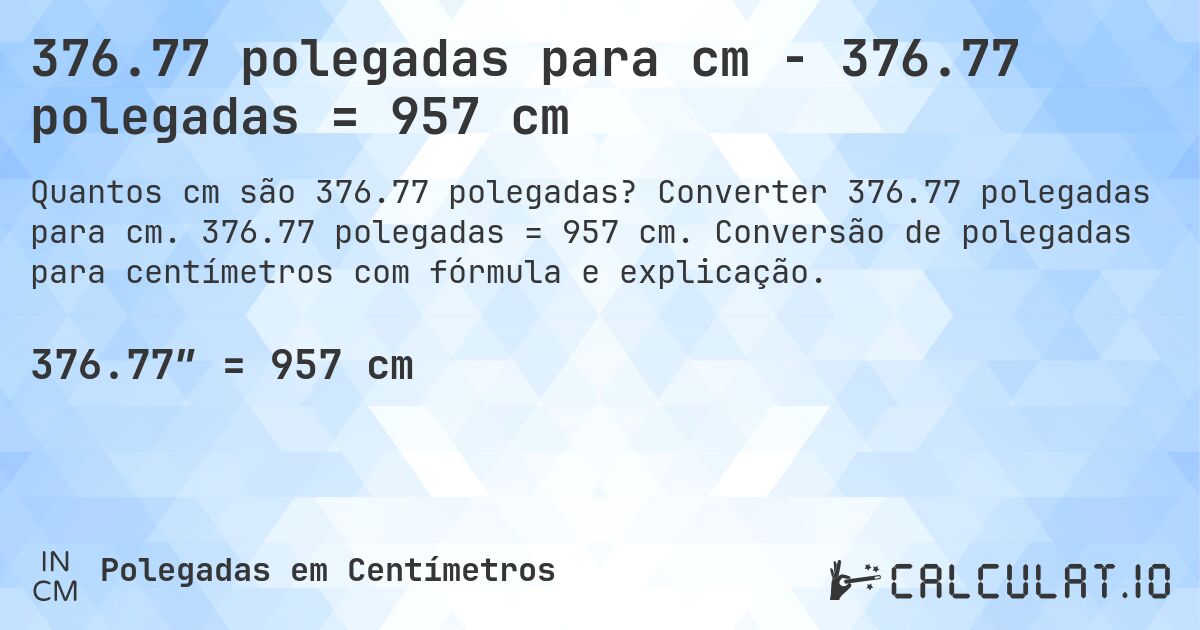 376.77 polegadas para cm - 376.77 polegadas = 957 cm. Converter 376.77 polegadas para cm. 376.77 polegadas = 957 cm. Conversão de polegadas para centímetros com fórmula e explicação.