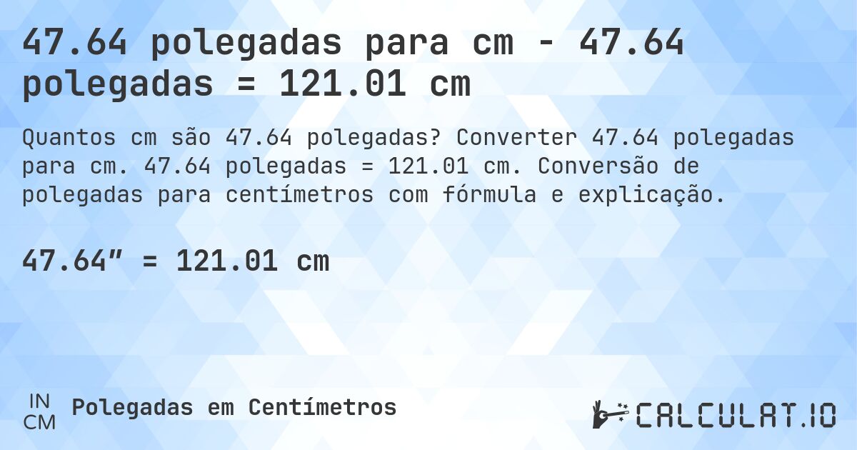 47.64 polegadas para cm - 47.64 polegadas = 121.01 cm. Converter 47.64 polegadas para cm. 47.64 polegadas = 121.01 cm. Conversão de polegadas para centímetros com fórmula e explicação.