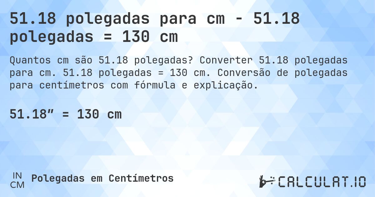51.18 polegadas para cm - 51.18 polegadas = 130 cm. Converter 51.18 polegadas para cm. 51.18 polegadas = 130 cm. Conversão de polegadas para centímetros com fórmula e explicação.