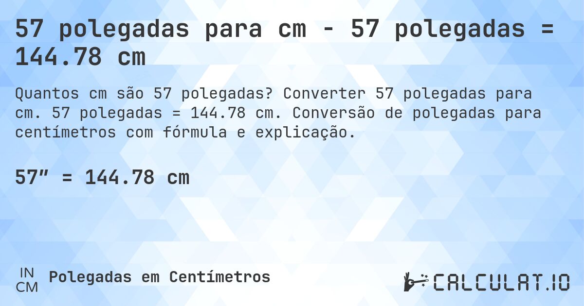 57 polegadas para cm - 57 polegadas = 144.78 cm. Converter 57 polegadas para cm. 57 polegadas = 144.78 cm. Conversão de polegadas para centímetros com fórmula e explicação.