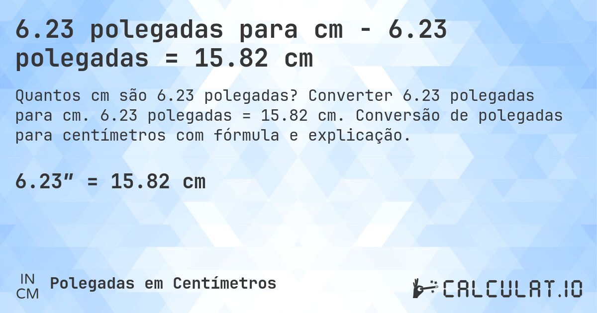 6.23 polegadas para cm - 6.23 polegadas = 15.82 cm. Converter 6.23 polegadas para cm. 6.23 polegadas = 15.82 cm. Conversão de polegadas para centímetros com fórmula e explicação.