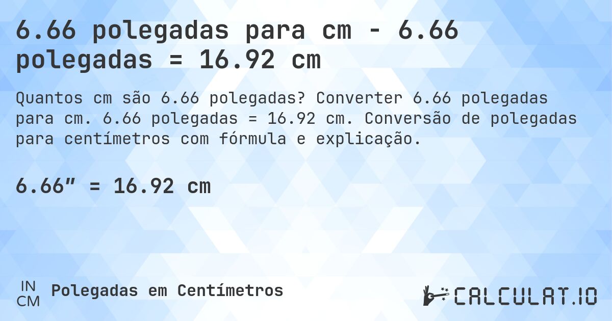 6.66 polegadas para cm - 6.66 polegadas = 16.92 cm. Converter 6.66 polegadas para cm. 6.66 polegadas = 16.92 cm. Conversão de polegadas para centímetros com fórmula e explicação.