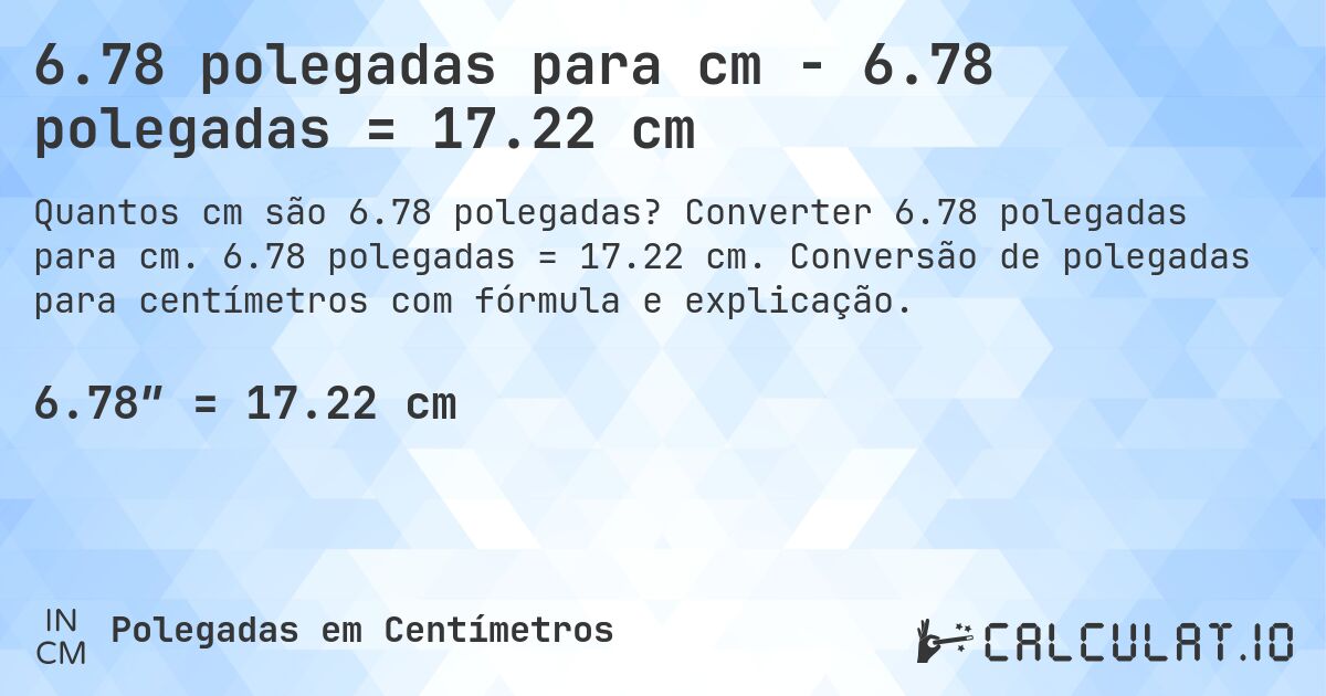 6.78 polegadas para cm - 6.78 polegadas = 17.22 cm. Converter 6.78 polegadas para cm. 6.78 polegadas = 17.22 cm. Conversão de polegadas para centímetros com fórmula e explicação.