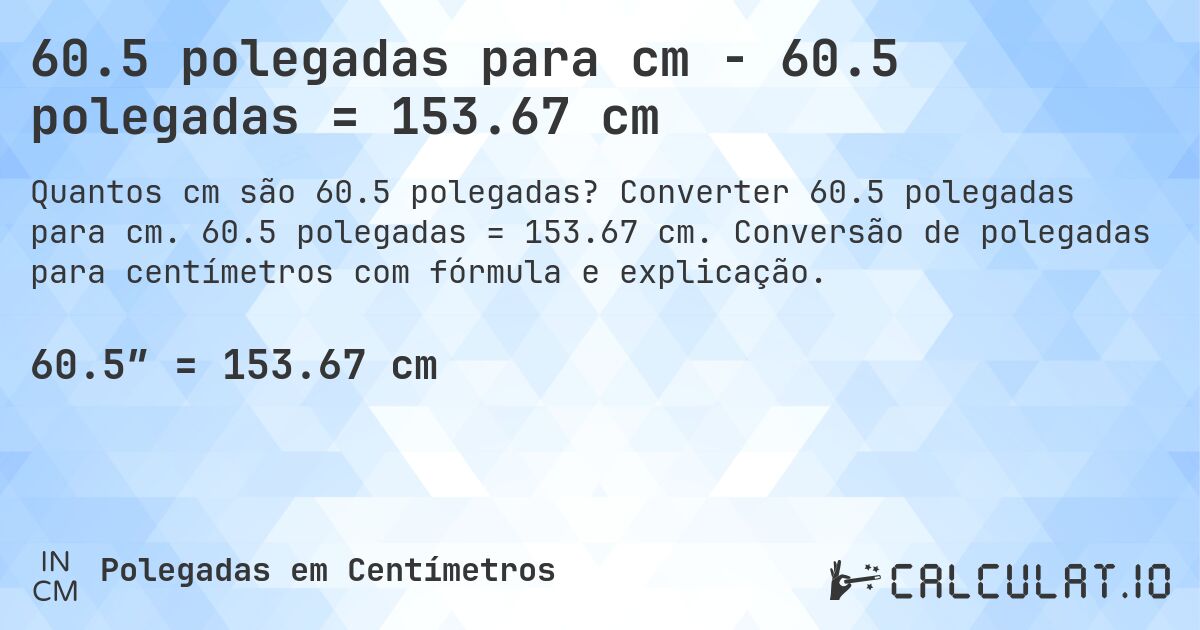 60.5 polegadas para cm - 60.5 polegadas = 153.67 cm. Converter 60.5 polegadas para cm. 60.5 polegadas = 153.67 cm. Conversão de polegadas para centímetros com fórmula e explicação.